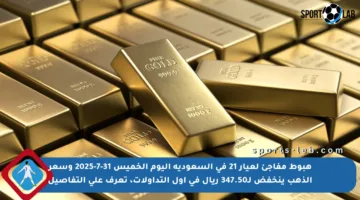 هبوط مفاجئ لعيار 21 في السعودية اليوم الخميس 31-7-2025 وسعر الذهب ينخفض لـ347.50 ريال في أول التداولات، تعرف على التفاصيل